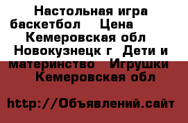 Настольная игра баскетбол. › Цена ­ 500 - Кемеровская обл., Новокузнецк г. Дети и материнство » Игрушки   . Кемеровская обл.